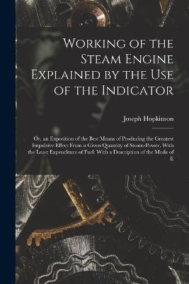 Working of the Steam Engine Explained by the Use of the Indicator: Or, an Exposition of the Best Means of Producing the Greatest Impulsive Effect From a Given Quantity of Steam-Power, With the Least Expenditure of Fuel: With a Description of the Mode of E - Joseph Hopkinson - cover