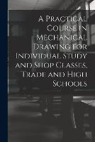 A Practical Course in Mechanical Drawing for Individual Study and Shop Classes, Trade and High Schools - Anonymous - cover