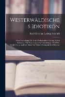 Westerwaldisches Idiotikon: Oder Sammlung Auf Dem Westerwalde Gebrauchlichen Idiotismen, Mit Etymologischen Anmerkungen Und Der Vergleichung Anderer Alten Und Neuen Germanischen Dialekte - Karl Christian Ludwig Schmidt - cover