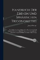 Handbuch Der Ebenen Und Spharischen Trigonometrie: Mit Zahlreichen Anwendungen Derselben Auf Reine Und Praktische Geometrie, Physische Astronomie, Geographische Ortsbestimmung Und Hoehere Geodasie, Dritte Auflage