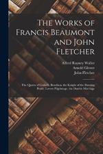 The Works of Francis Beaumont and John Fletcher: The Queen of Corinth. Bonduca. the Knight of the Burning Pestle. Lovers Pilgrimage. the Double Marriage