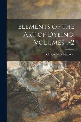Elements of the Art of Dyeing, Volumes 1-2 - Claude-Louis Berthollet - cover