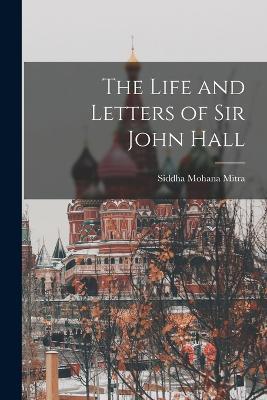 The Life and Letters of Sir John Hall - Siddha Mohana Mitra - cover
