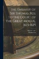 The Embassy of Sir Thomas Roe to the Court of the Great Mogul, 1615-1619 - William Foster,Thomas Roe - cover