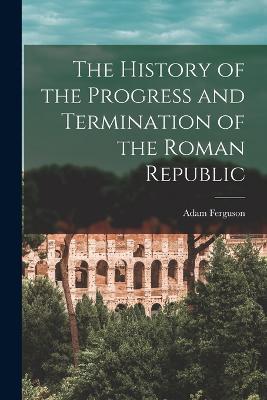 The History of the Progress and Termination of the Roman Republic - Adam Ferguson - cover