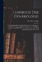 Lehrbuch Der Gynakologie: Oder Systematische Darstellung Der Lehren Von Erkenntniss Und Behandlung Eigenthumlicher Gesunder Und Krankhafter Zustande, Sowohl Der Nicht Schwangern, Schwangern Und Gebarenden Frauen, Erster Theil - Carl Gustav Carus - cover