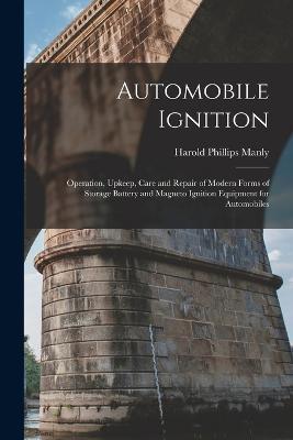 Automobile Ignition: Operation, Upkeep, Care and Repair of Modern Forms of Storage Battery and Magneto Ignition Equipment for Automobiles - Harold Phillips Manly - cover