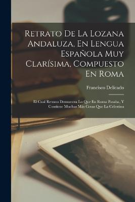 Retrato De La Lozana Andaluza, En Lengua Espanola Muy Clarisima, Compuesto En Roma: El Cual Retrato Demuestra Lo Que En Roma Pasaba, Y Contiene Muchas Mas Cosas Que La Celestina - Francisco Delicado - cover