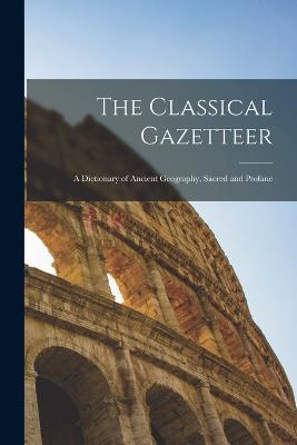 The Classical Gazetteer: A Dictionary of Ancient Geography, Sacred and Profane - Anonymous - cover
