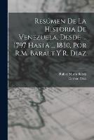 Resumen De La Historia De Venezuela, Desde ... 1797 Hasta ... 1830, Por R.M. Baralt Y R. Diaz