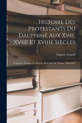Histoire Des Protestants Du Dauphine Aux Xvie, Xviie Et Xviiie Siecles: Troisieme Periode: Le Regime De L'edit De Nantes, 1598-1685 - Eugene Arnaud - cover