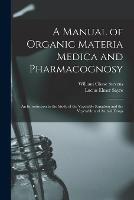 A Manual of Organic Materia Medica and Pharmacognosy: An Introduction to the Study of the Vegetable Kingdom and the Vegetable and Animal Drugs