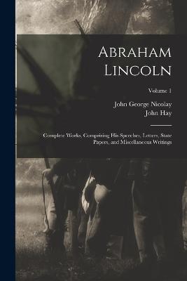 Abraham Lincoln: Complete Works, Comprising His Speeches, Letters, State Papers, and Miscellaneous Writings; Volume 1 - John George Nicolay,John Hay - cover