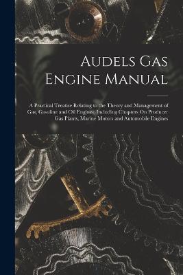 Audels Gas Engine Manual: A Practical Treatise Relating to the Theory and Management of Gas, Gasoline and Oil Engines, Including Chapters On Producer Gas Plants, Marine Motors and Automobile Engines - Anonymous - cover