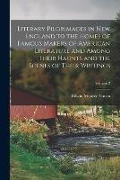 Literary Pilgrimages in New England to the Homes of Famous Makers of American Literature and Among Their Haunts and the Scenes of Their Writings; Volume 2