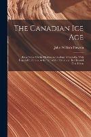 The Canadian Ice Age: Being Notes On the Pleistocene Geology of Canada, With Especial Reference to the Life of the Period and Its Climatal Conditions - John William Dawson - cover