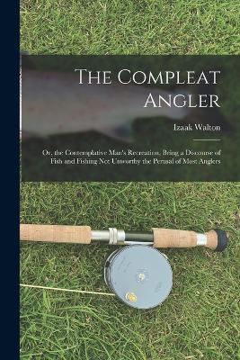The Compleat Angler: Or, the Contemplative Man's Recreation, Being a Discourse of Fish and Fishing Not Unworthy the Perusal of Most Anglers - Izaak Walton - cover