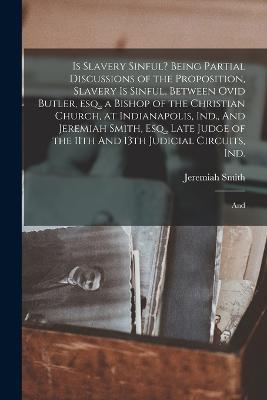 Is Slavery Sinful? Being Partial Discussions of the Proposition, Slavery is Sinful, Between Ovid Butler, esq., a Bishop of the Christian Church, at Indianapolis, Ind., And Jeremiah Smith, Esq., Late Judge of the 11th And 13th Judicial Circuits, Ind.; And - Jeremiah Smith - cover
