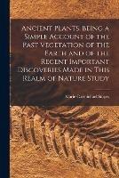 Ancient Plants, Being a Simple Account of the Past Vegetation of the Earth and of the Recent Important Discoveries Made in This Realm of Nature Study - Marie Carmichael Stopes - cover