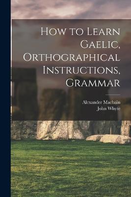 How to Learn Gaelic, Orthographical Instructions, Grammar - Alexander Macbain,John Whyte - cover
