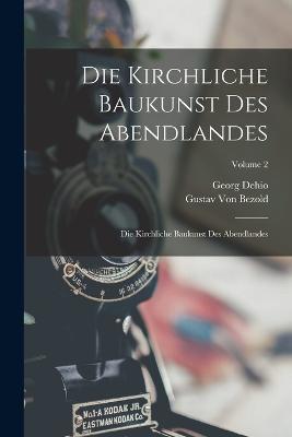 Die Kirchliche Baukunst Des Abendlandes: Die Kirchliche Baukunst Des Abendlandes; Volume 2 - Georg Dehio,Gustav Von Bezold - cover