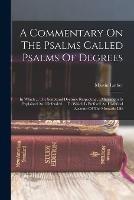 A Commentary On The Psalms Called Psalms Of Degrees: In Which ... The Scriptural Doctrine Respecting ... Matrimony Is Explained And Defended ... To Which Is Prefixed An Historical Account Of The Monastic Life - Martin Luther - cover