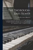 The Thorough-bass Primer: Containing Explanations And Examples Of The Rudiments Of Harmony, Comprising The Fifty Preliminary Exercises From the Companion To The Thorough-bass Primer - John Freckleton Burrowes - cover