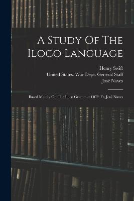 A Study Of The Iloco Language: Based Mainly On The Iloco Grammar Of P. Fr. Jose Naves - Henry Swift,Jose Naves - cover