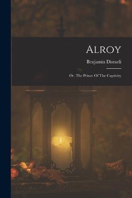 Alroy: Or, The Prince Of The Captivity - Benjamin Disraeli - cover