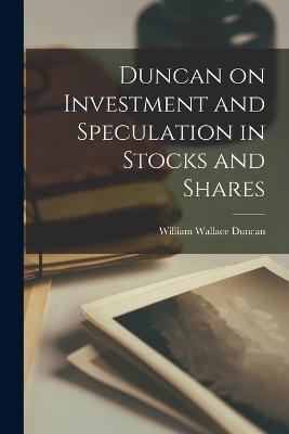 Duncan on Investment and Speculation in Stocks and Shares - William Wallace Duncan - cover
