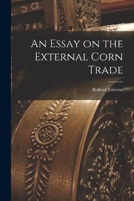 An Essay on the External Corn Trade - Robert Torrens - cover