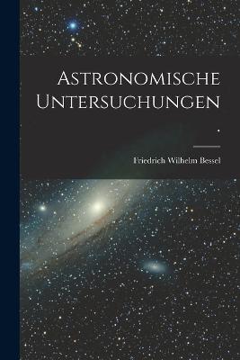 Astronomische Untersuchungen. - Friedrich Wilhelm Bessel - cover