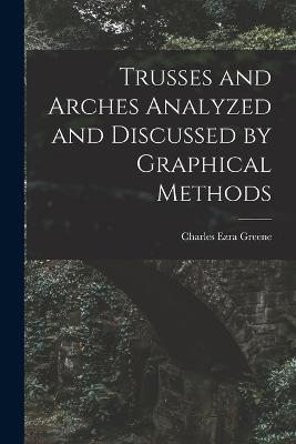 Trusses and Arches Analyzed and Discussed by Graphical Methods - Charles Ezra Greene - cover