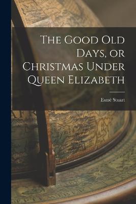 The Good Old Days, or Christmas Under Queen Elizabeth - Esme Stuart - cover