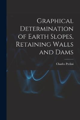 Graphical Determination of Earth Slopes, Retaining Walls and Dams - Charles Prelini - cover