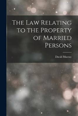 The Law Relating to the Property of Married Persons - David Murray - cover