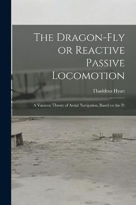 The Dragon-Fly or Reactive Passive Locomotion: A Vacuum Theory of Aerial Navigation, Based on the Pr - Thaddeus Hyatt - cover