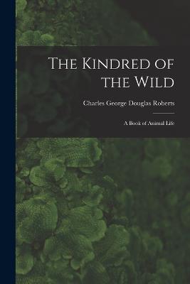 The Kindred of the Wild: A Book of Animal Life - Charles George Douglas Roberts - cover