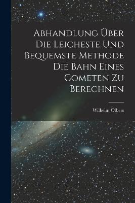 Abhandlung uber die Leicheste und Bequemste Methode die Bahn Eines Cometen zu Berechnen - Wilhelm Olbers - cover