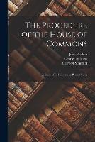 The Procedure of the House of Commons; a Study of its History and Present Form - Josef Redlich,Courtenay Ilbert,A Ernest Steinthal - cover