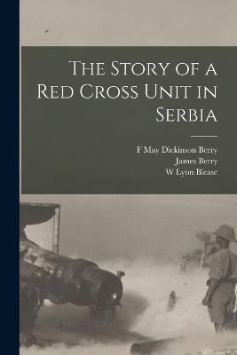 The Story of a Red Cross Unit in Serbia - James Berry,F May Dickinson Berry,W Lyon Blease - cover