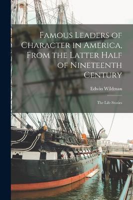 Famous Leaders of Character in America, From the Latter Half of Nineteenth Century; the Life Stories - Edwin Wildman - cover