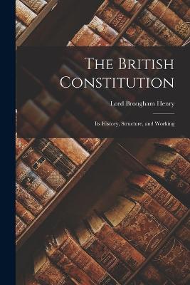 The British Constitution: Its History, Structure, and Working - Lord Brougham Henry - cover