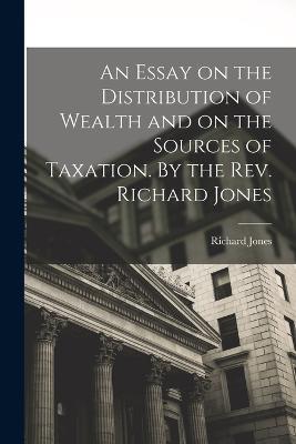 An Essay on the Distribution of Wealth and on the Sources of Taxation. By the Rev. Richard Jones - Richard Jones - cover