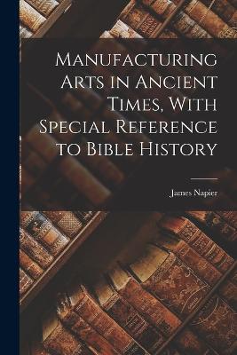 Manufacturing Arts in Ancient Times, With Special Reference to Bible History - James Napier - cover