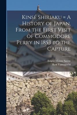 Kinse Shiriaku = A History of Japan, From the First Visit of Commodore Perry in 1853 to the Capture - Ernest Mason Satow,Ken Yamaguchi - cover