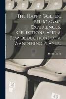 The Happy Golfer, Being Some Experiences, Reflections, and a few Deductions of a Wandering Player; - Henry Leach - cover