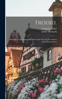 Froebel: Materials to Aid a Comprehension of the Work of the Founder of the Kindergarten - Friedrich Fröbel,Emilie Michaelis - cover