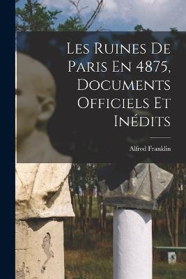 Les Ruines De Paris En 4875, Documents Officiels Et Inedits - Alfred Franklin - cover