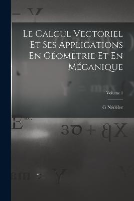 Le Calcul Vectoriel Et Ses Applications En Geometrie Et En Mecanique; Volume 1 - G Nedelec - cover